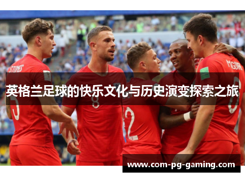 英格兰足球的快乐文化与历史演变探索之旅 英格兰足球的快乐文化与历史演变探索之旅