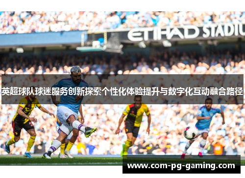 英超球队球迷服务创新探索个性化体验提升与数字化互动融合路径