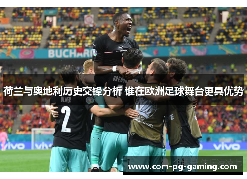 荷兰与奥地利历史交锋分析 谁在欧洲足球舞台更具优势 荷兰与奥地利历史交锋分析 谁在欧洲足球舞台更具优势