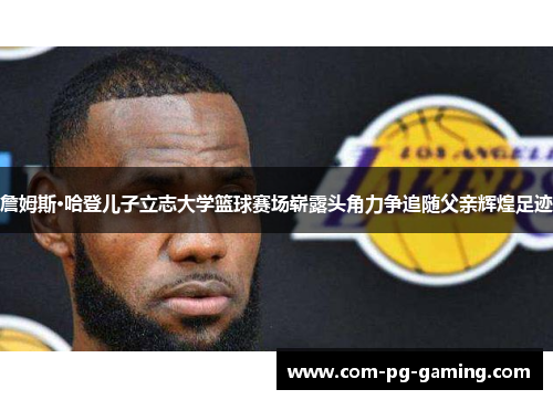 詹姆斯·哈登儿子立志大学篮球赛场崭露头角力争追随父亲辉煌足迹