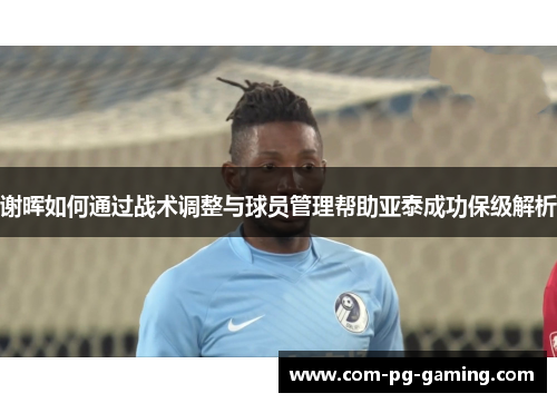 谢晖如何通过战术调整与球员管理帮助亚泰成功保级解析 谢晖如何通过战术调整与球员管理帮助亚泰成功保级解析
