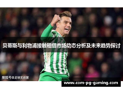 贝蒂斯与利物浦接触租借市场动态分析及未来趋势探讨 贝蒂斯与利物浦接触租借市场动态分析及未来趋势探讨
