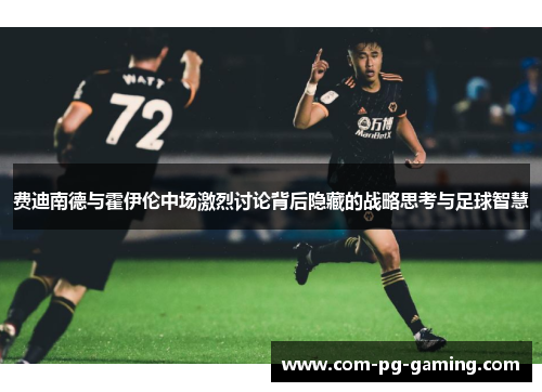 费迪南德与霍伊伦中场激烈讨论背后隐藏的战略思考与足球智慧 费迪南德与霍伊伦中场激烈讨论背后隐藏的战略思考与足球智慧