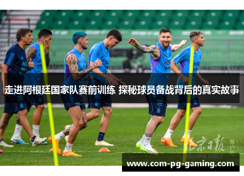 走进阿根廷国家队赛前训练 探秘球员备战背后的真实故事 走进阿根廷国家队赛前训练 探秘球员备战背后的真实故事