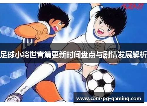足球小将世青篇更新时间盘点与剧情发展解析 足球小将世青篇更新时间盘点与剧情发展解析
