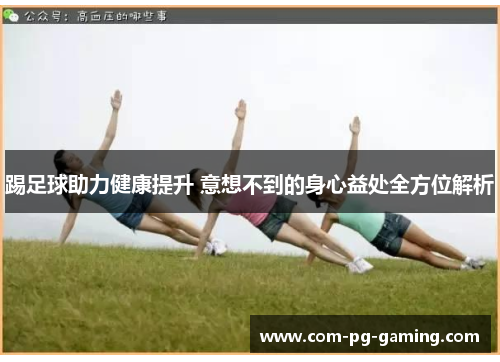 踢足球助力健康提升 意想不到的身心益处全方位解析