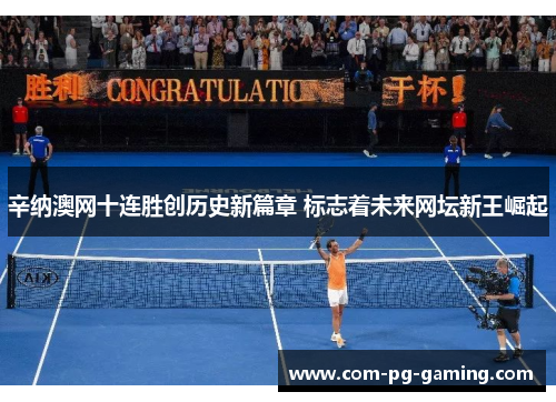 辛纳澳网十连胜创历史新篇章 标志着未来网坛新王崛起