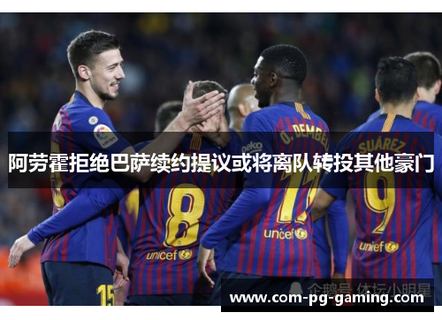 阿劳霍拒绝巴萨续约提议或将离队转投其他豪门 阿劳霍拒绝巴萨续约提议或将离队转投其他豪门