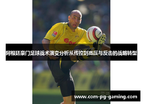 阿根廷豪门足球战术演变分析从传控到高压与反击的战略转型 阿根廷豪门足球战术演变分析从传控到高压与反击的战略转型