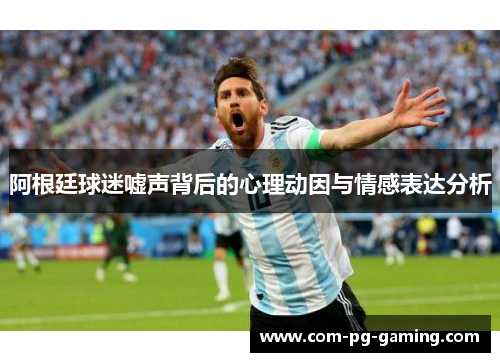阿根廷球迷嘘声背后的心理动因与情感表达分析
