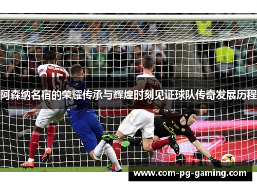 阿森纳名宿的荣耀传承与辉煌时刻见证球队传奇发展历程