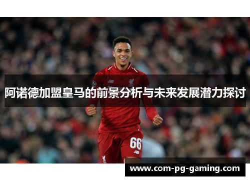 阿诺德加盟皇马的前景分析与未来发展潜力探讨 阿诺德加盟皇马的前景分析与未来发展潜力探讨