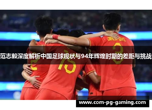 范志毅深度解析中国足球现状与94年辉煌时期的差距与挑战