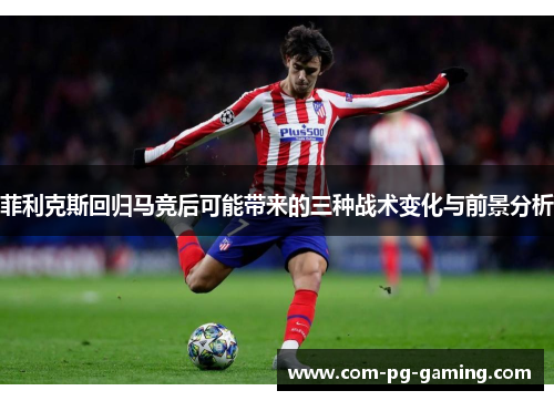 菲利克斯回归马竞后可能带来的三种战术变化与前景分析 菲利克斯回归马竞后可能带来的三种战术变化与前景分析