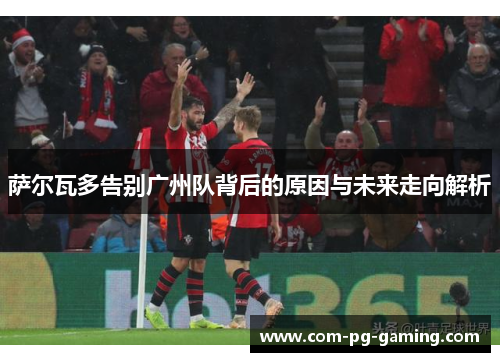 萨尔瓦多告别广州队背后的原因与未来走向解析