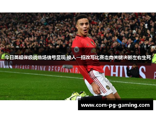 今日英超保级战临场信号显现 换人一招改写比赛走向关键决断左右生死 今日英超保级战临场信号显现 换人一招改写比赛走向关键决断左右生死