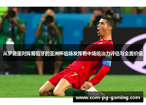 从罗德里对阵葡萄牙的亚洲杯临场发挥看中场统治力评估与全面价值