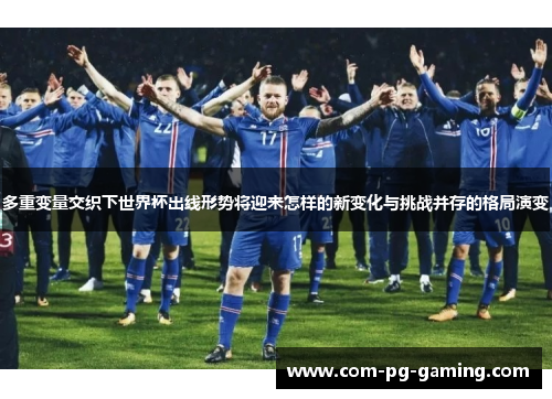 多重变量交织下世界杯出线形势将迎来怎样的新变化与挑战并存的格局演变 多重变量交织下世界杯出线形势将迎来怎样的新变化与挑战并存的格局演变
