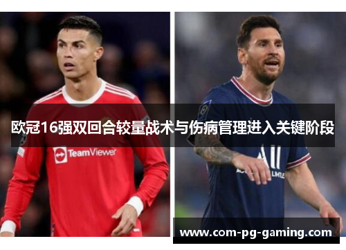 欧冠16强双回合较量战术与伤病管理进入关键阶段 欧冠16强双回合较量战术与伤病管理进入关键阶段
