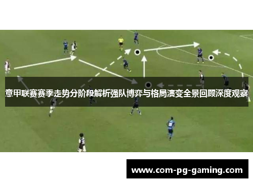 意甲联赛赛季走势分阶段解析强队博弈与格局演变全景回顾深度观察 意甲联赛赛季走势分阶段解析强队博弈与格局演变全景回顾深度观察