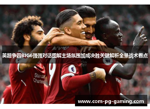 英超争四BIG6强强对话图解主场氛围加成决胜关键解析全景战术看点 英超争四BIG6强强对话图解主场氛围加成决胜关键解析全景战术看点