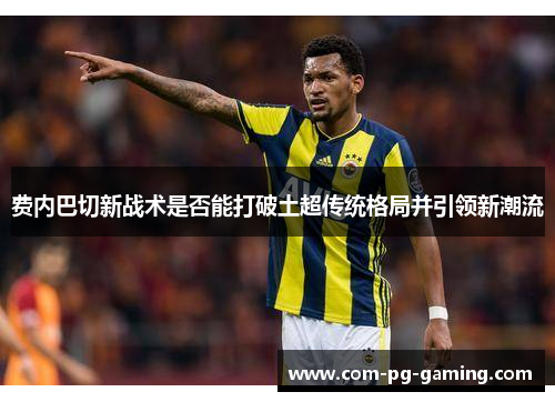费内巴切新战术是否能打破土超传统格局并引领新潮流 费内巴切新战术是否能打破土超传统格局并引领新潮流
