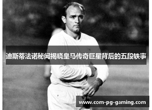 迪斯蒂法诺秘闻揭晓皇马传奇巨星背后的五段轶事 迪斯蒂法诺秘闻揭晓皇马传奇巨星背后的五段轶事