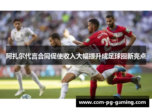 阿扎尔代言合同促使收入大幅提升成足球圈新亮点 阿扎尔代言合同促使收入大幅提升成足球圈新亮点