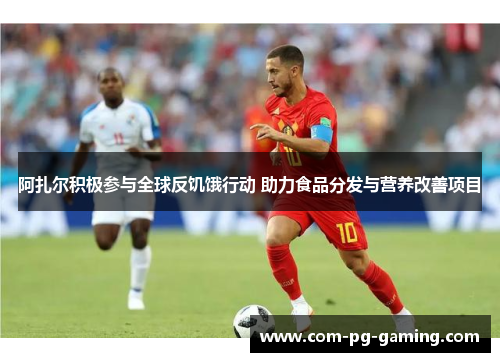 阿扎尔积极参与全球反饥饿行动 助力食品分发与营养改善项目 阿扎尔积极参与全球反饥饿行动 助力食品分发与营养改善项目