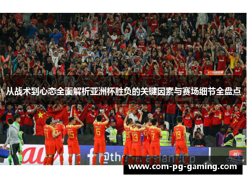 从战术到心态全面解析亚洲杯胜负的关键因素与赛场细节全盘点
