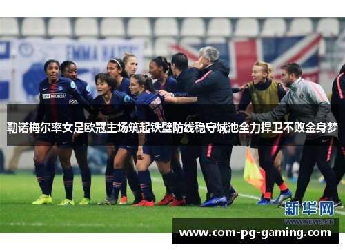 勒诺梅尔率女足欧冠主场筑起铁壁防线稳守城池全力捍卫不败金身梦