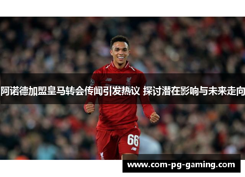 阿诺德加盟皇马转会传闻引发热议 探讨潜在影响与未来走向 阿诺德加盟皇马转会传闻引发热议 探讨潜在影响与未来走向